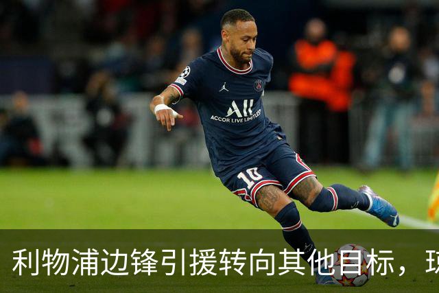 利物浦边锋引援转向其他目标，琼斯和基耶萨最有可能离队