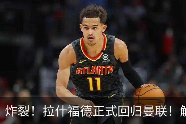 炸裂！拉什福德正式回归曼联！解约条款曝光