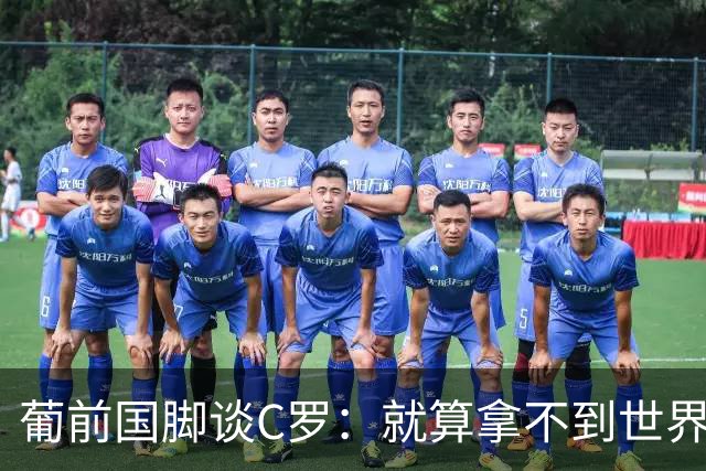 葡前国脚谈C罗：就算拿不到世界杯 他在足球史的伟大也绝不会褪色