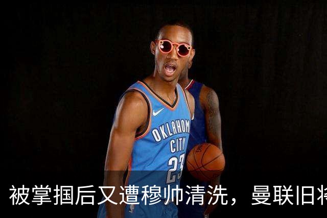 被掌掴后又遭穆帅清洗，曼联旧将有望回归，红魔今夏凑齐“三费”