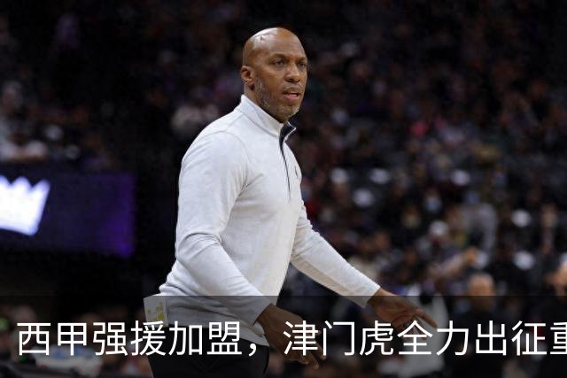 西甲强援加盟，津门虎全力出征重庆，争取保底积分