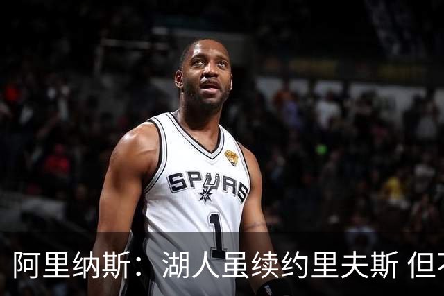 阿里纳斯：湖人虽续约里夫斯 但不补强阵容新赛季依旧没戏